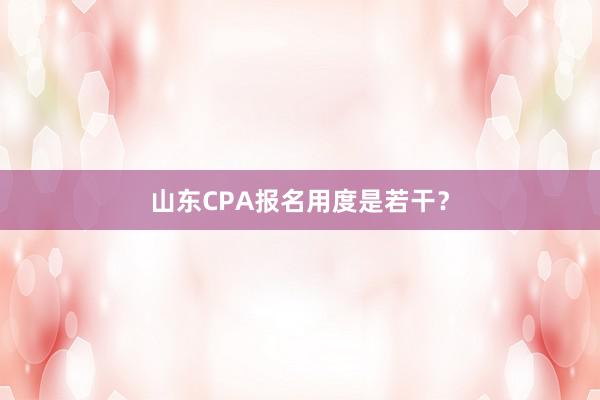 山东CPA报名用度是若干？