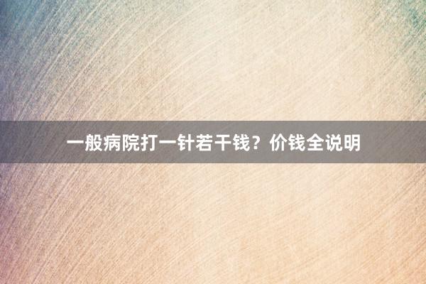 一般病院打一针若干钱？价钱全说明